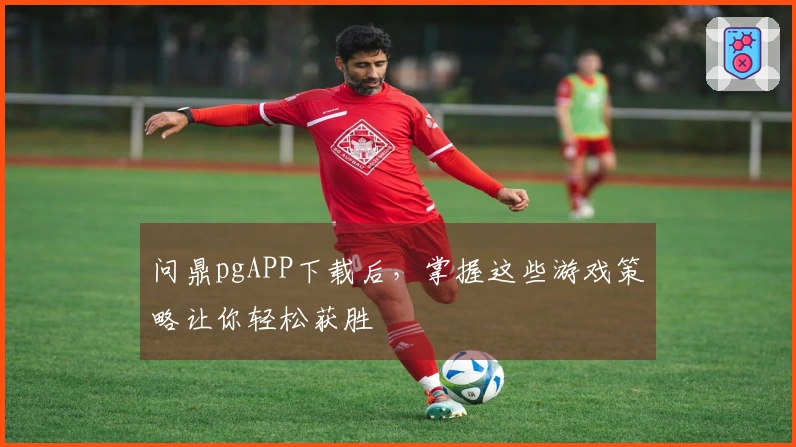 问鼎pgAPP下载后，掌握这些游戏策略让你轻松获胜