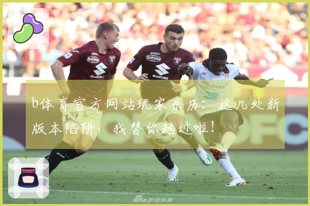 b体育官方网站玩家亲历：这几处新版本陷阱，我替你趟过啦！