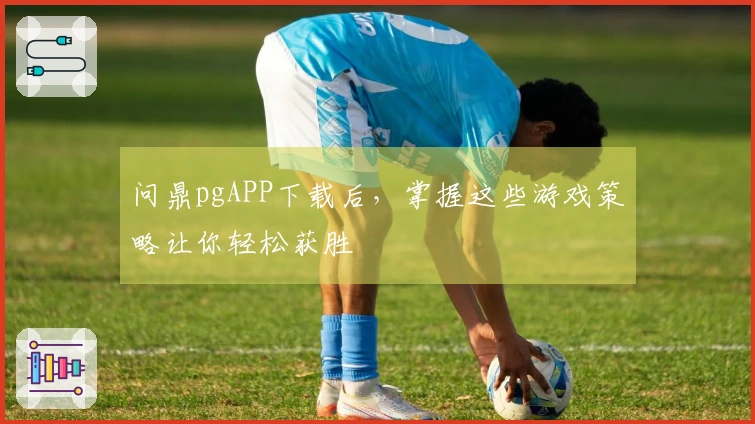 问鼎pgAPP下载后，掌握这些游戏策略让你轻松获胜