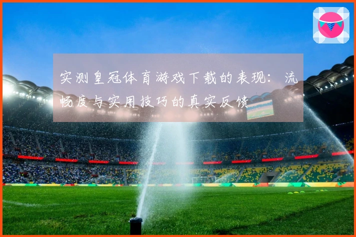 实测皇冠体育游戏下载的表现：流畅度与实用技巧的真实反馈