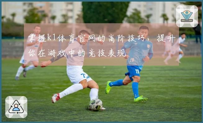 掌握k1体育官网的高阶技巧，提升你在游戏中的竞技表现