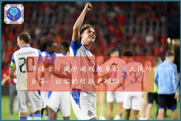 华体会：提升游戏胜率的五大技巧分享，让你的对战更轻松！