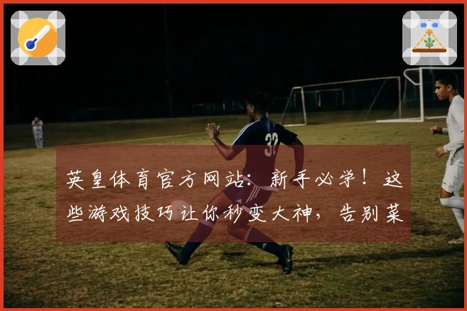 英皇体育官方网站：新手必学！这些游戏技巧让你秒变大神，告别菜鸟时代！