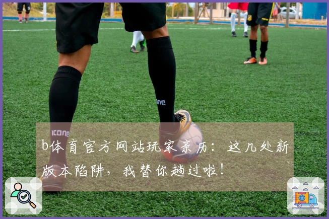 b体育官方网站玩家亲历：这几处新版本陷阱，我替你趟过啦！